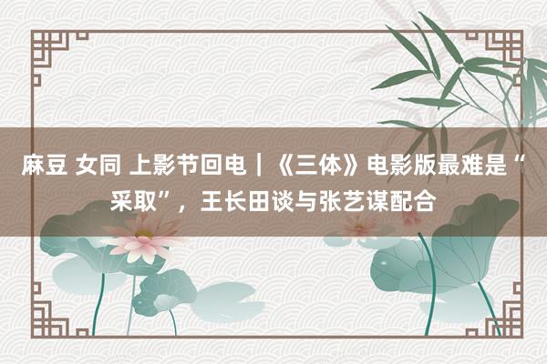 麻豆 女同 上影节回电｜《三体》电影版最难是“采取”，王长田谈与张艺谋配合