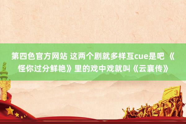 第四色官方网站 这两个剧就多样互cue是吧 《怪你过分鲜艳》里的戏中戏就叫《云襄传》