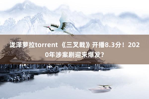 泷泽萝拉torrent 《三叉戟》开播8.3分！2020年涉案剧迎来爆发？