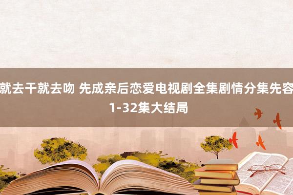 就去干就去吻 先成亲后恋爱电视剧全集剧情分集先容 1-32集大结局