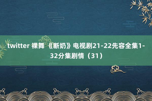 twitter 裸舞 《断奶》电视剧21-22先容全集1-32分集剧情（31）