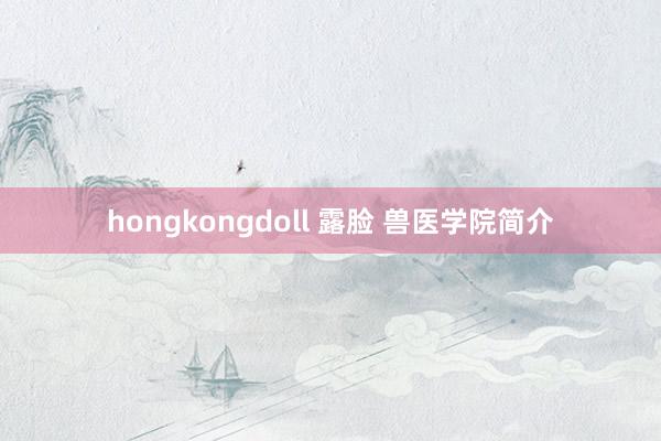 hongkongdoll 露脸 兽医学院简介