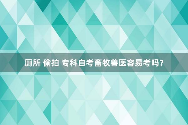 厕所 偷拍 专科自考畜牧兽医容易考吗？