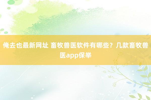 俺去也最新网址 畜牧兽医软件有哪些？几款畜牧兽医app保举