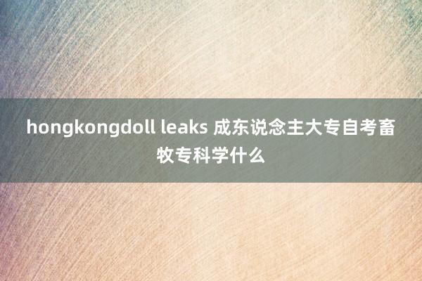 hongkongdoll leaks 成东说念主大专自考畜牧专科学什么