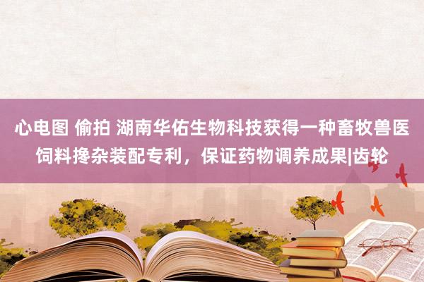 心电图 偷拍 湖南华佑生物科技获得一种畜牧兽医饲料搀杂装配专利，保证药物调养成果|齿轮