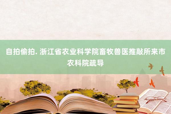 自拍偷拍. 浙江省农业科学院畜牧兽医推敲所来市农科院疏导