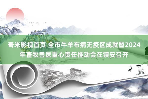 奇米影视首页 全市牛羊布病无疫区成就暨2024年畜牧兽医重心责任推动会在镇安召开