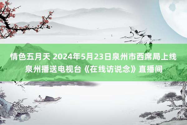 情色五月天 2024年5月23日泉州市西席局上线泉州播送电视台《在线访说念》直播间