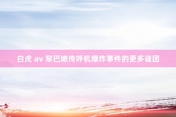 白虎 av 黎巴嫩传呼机爆炸事件的更多谜团