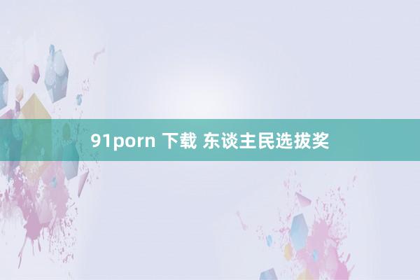 91porn 下载 东谈主民选拔奖