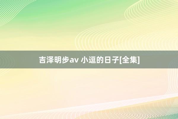 吉泽明步av 小逗的日子[全集]