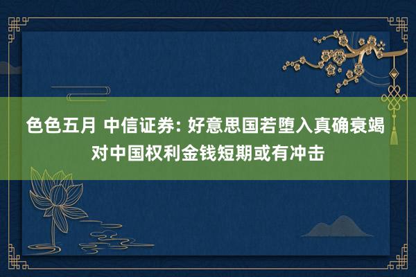 色色五月 中信证券: 好意思国若堕入真确衰竭 对中国权利金钱短期或有冲击