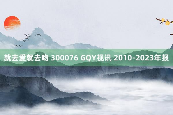 就去爱就去吻 300076 GQY视讯 2010-2023年报